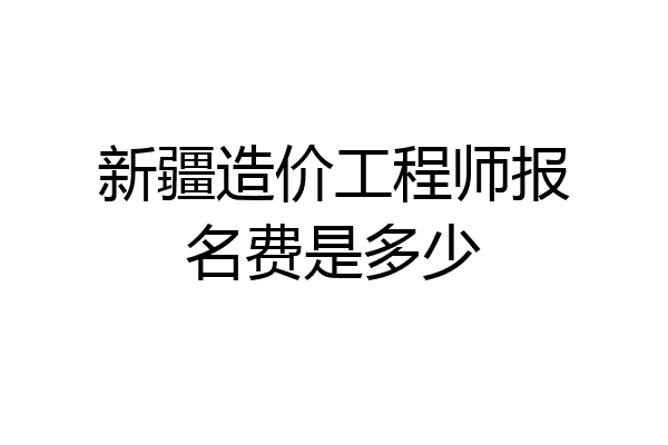 新疆造价工程师报名费是多少