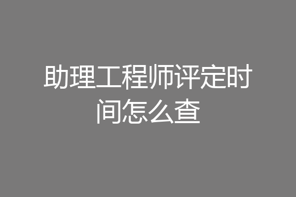 助理工程师评定时间怎么查