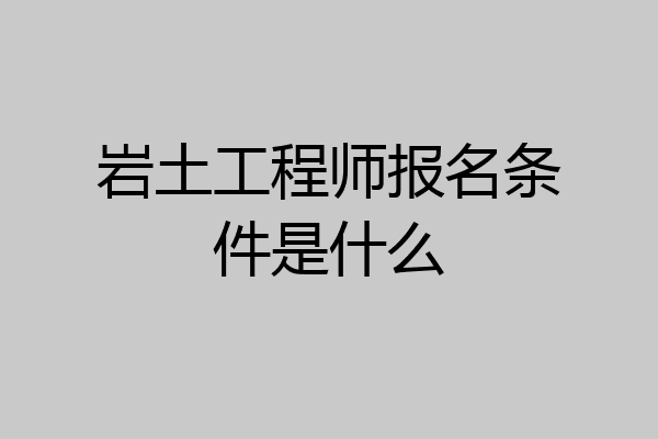 岩土工程师报名条件是什么