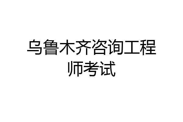 乌鲁木齐咨询工程师考试