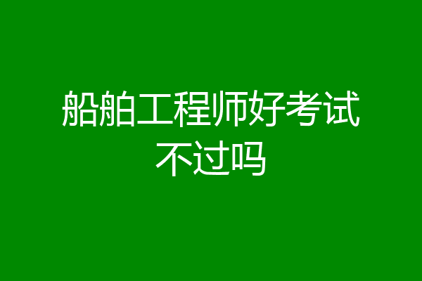 船舶工程师好考试不过吗