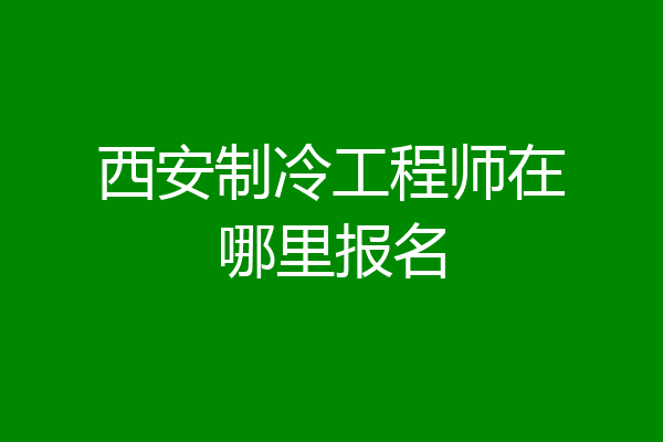 西安制冷工程师在哪里报名