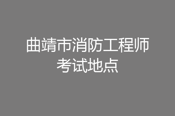 曲靖市消防工程师考试地点