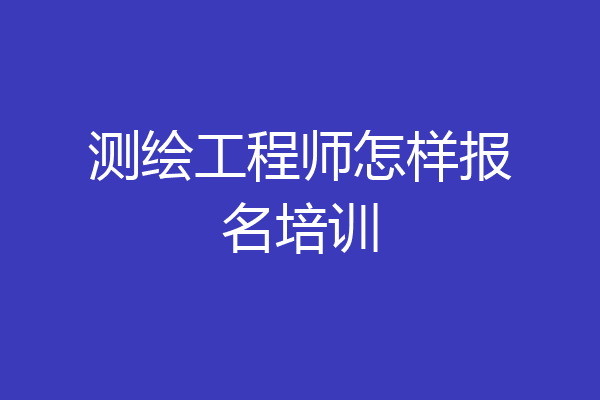 测绘工程师怎样报名培训
