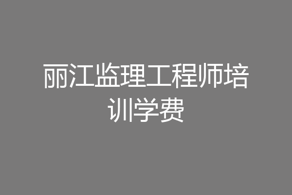 丽江监理工程师培训学费