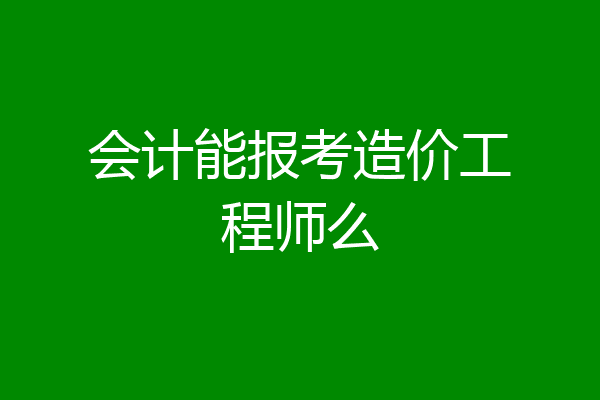 会计能报考造价工程师么