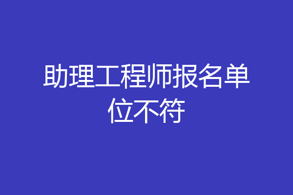 助理工程师报名单位不符