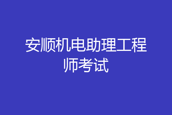 安顺机电助理工程师考试