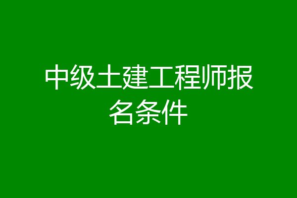 中级土建工程师报名条件
