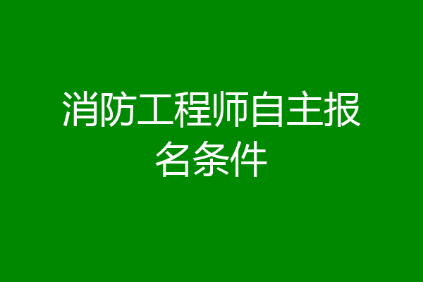 消防工程师自主报名条件