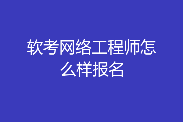 软考网络工程师怎么样报名