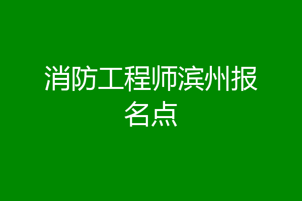 消防工程师滨州报名点
