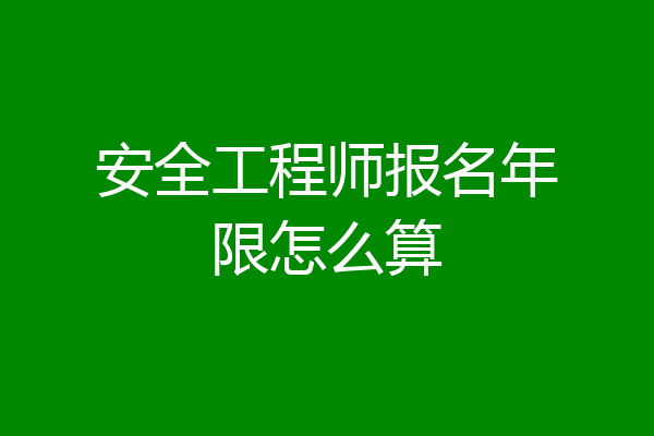 安全工程师报名年限怎么算