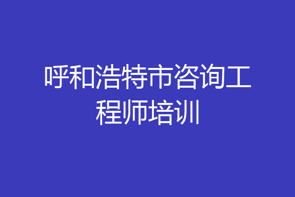 呼和浩特市咨询工程师培训