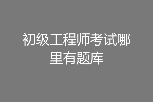 初级工程师考试哪里有题库