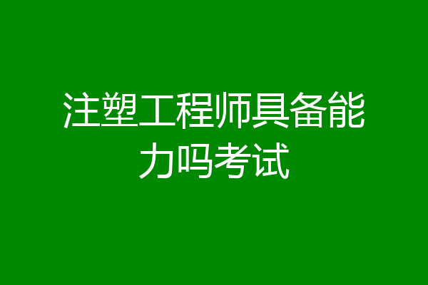 注塑工程师具备能力吗考试