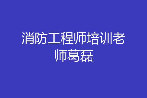 消防工程师培训老师葛磊