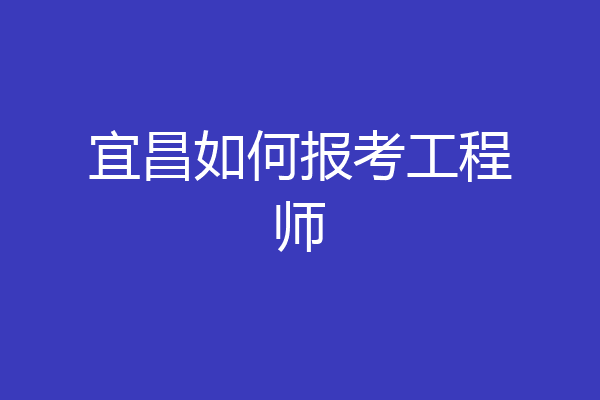 宜昌如何报考工程师