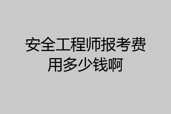 安全工程师报考费用多少钱啊