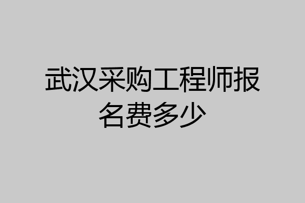 武汉采购工程师报名费多少