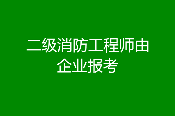 二级消防工程师由企业报考