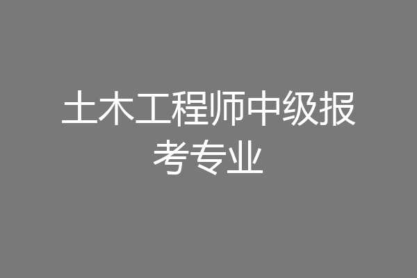 土木工程师中级报考专业