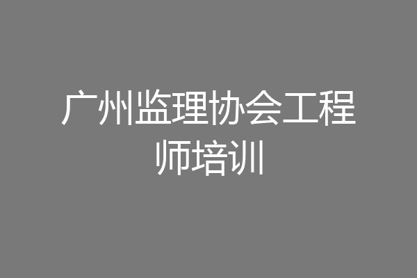 广州监理协会工程师培训