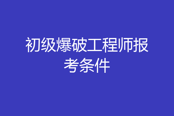 初级爆破工程师报考条件