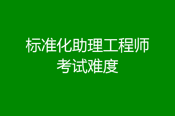 标准化助理工程师考试难度