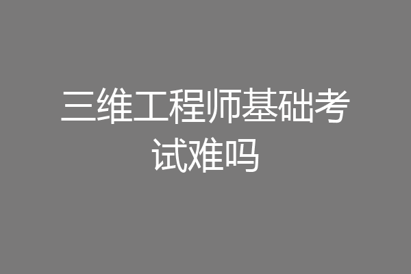 三维工程师基础考试难吗