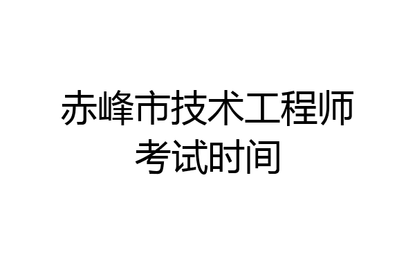 赤峰市技术工程师考试时间