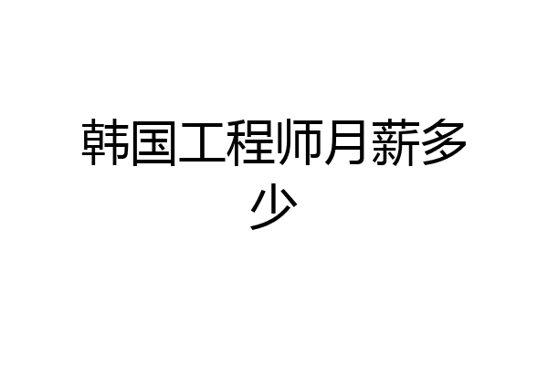 韩国工程师月薪多少