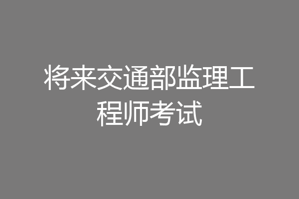 将来交通部监理工程师考试
