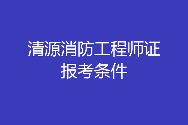 清源消防工程师证报考条件