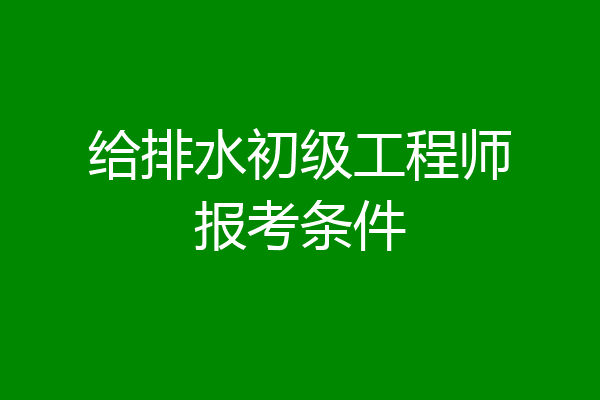 给排水初级工程师报考条件