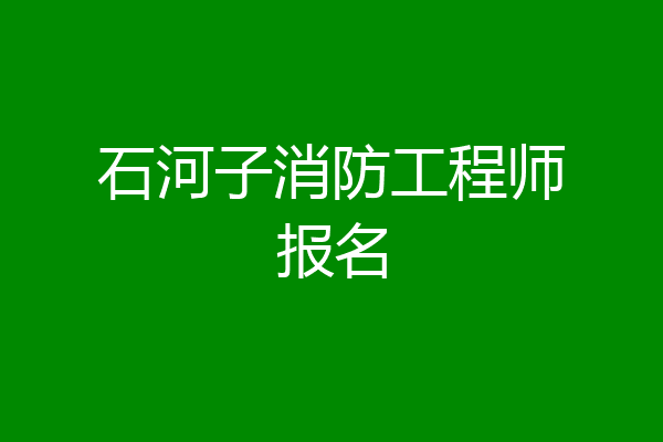 石河子消防工程师报名