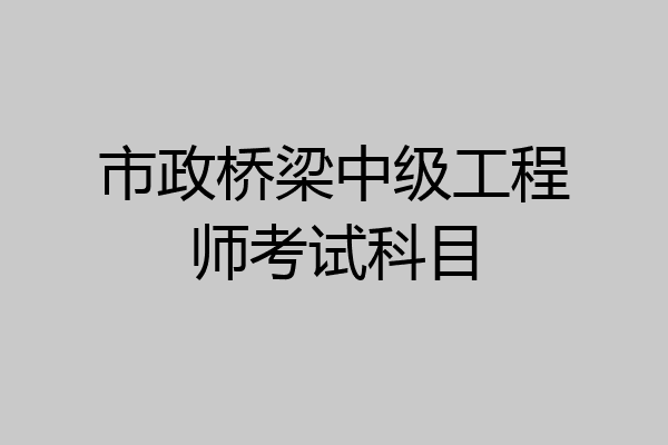 市政桥梁中级工程师考试科目