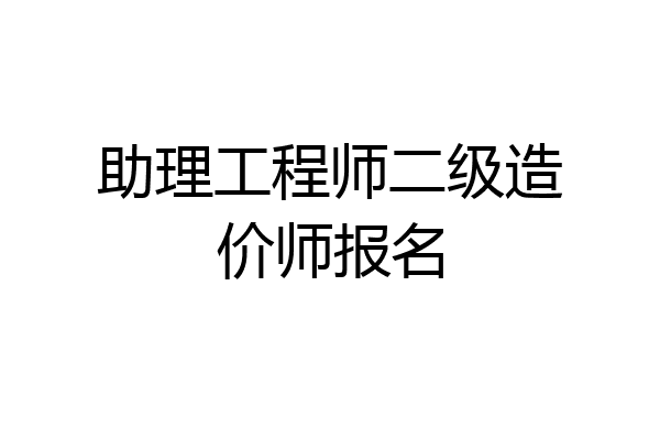 助理工程师二级造价师报名