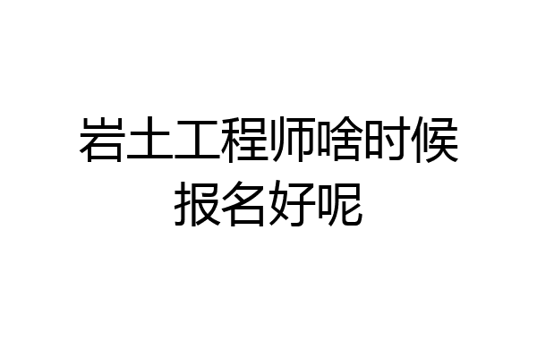岩土工程师啥时候报名好呢