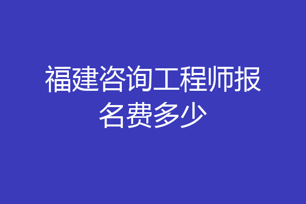 福建咨询工程师报名费多少