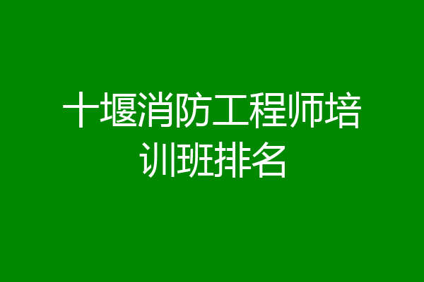 十堰消防工程师培训班排名