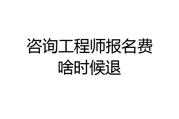 咨询工程师报名费啥时候退