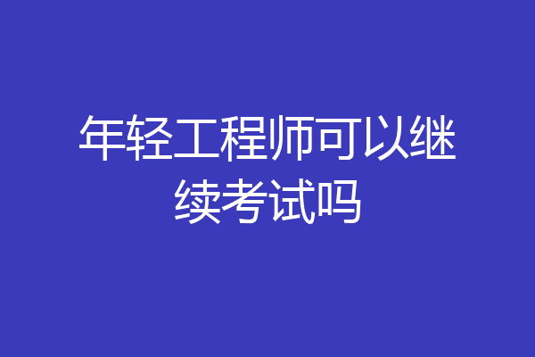 年轻工程师可以继续考试吗