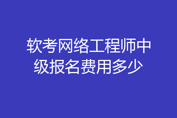 软考网络工程师中级报名费用多少