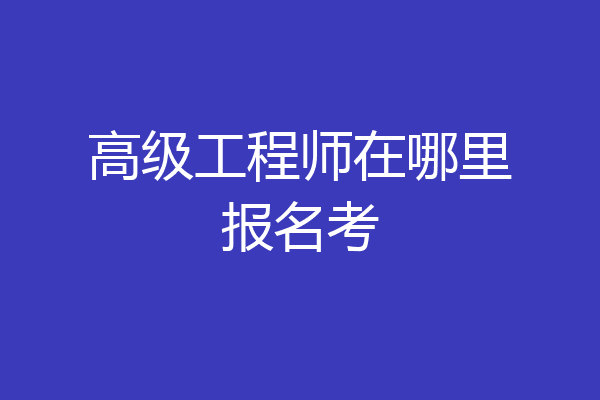高级工程师在哪里报名考