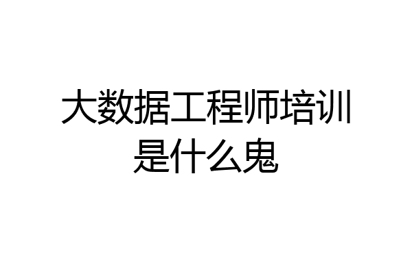 大数据工程师培训是什么鬼