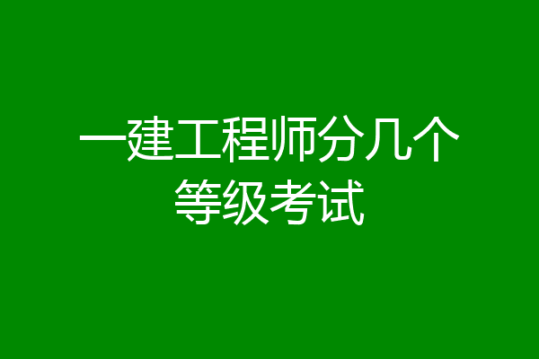 一建工程师分几个等级考试