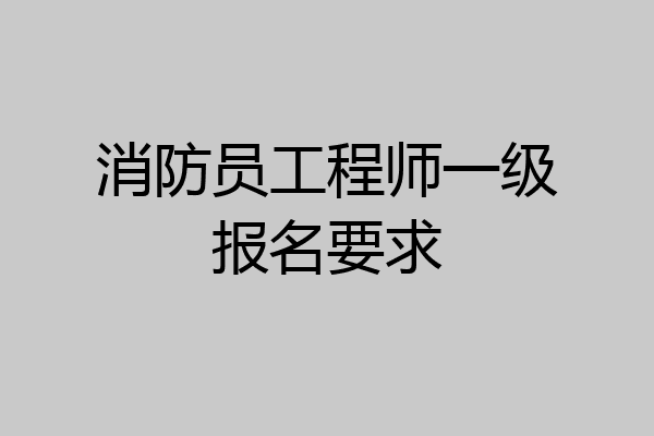 消防员工程师一级报名要求