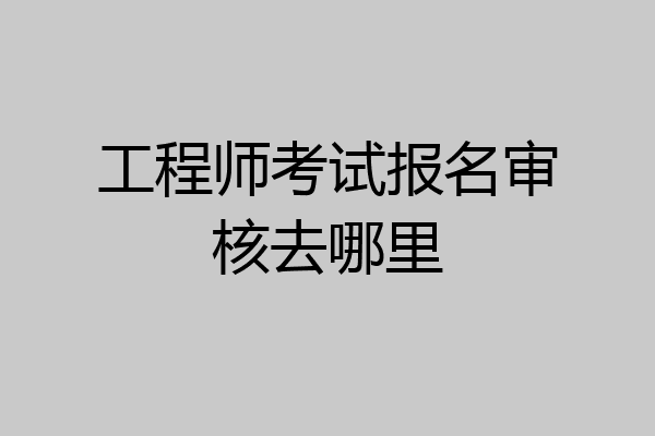 工程师考试报名审核去哪里