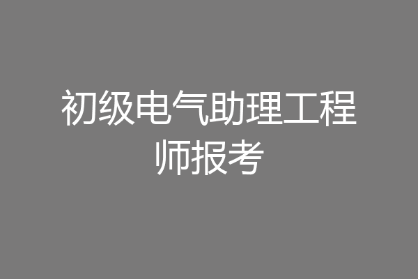 初级电气助理工程师报考